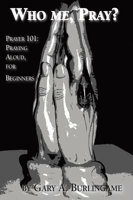 Who Me, Pray?: Prayer 101: Praying Aloud, for Beginners by Gary a. Burlingame
