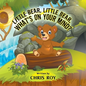 Little Bear, Little Bear, What's on Your Mind? by Chris Roy