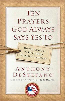 Ten Prayers God Always Says Yes to: Divine Answers to Life's Most Difficult Problems by Anthony DeStefano