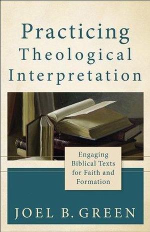 Practicing Theological Interpretation (Theological Explorations for the Church Catholic): Engaging Biblical Texts for Faith and Formation by Joel B. Green, Joel B. Green