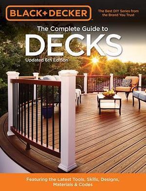 Black & Decker The Complete Guide to Decks 6th edition: Featuring the latest tools, skills, designs, materials & codes by Black &amp; Decker, Black &amp; Decker, Cool Springs Press