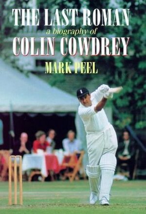 The Last Roman: A Biography of Colin Cowdrey by Mark Peel