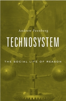 Technosystem: The Social Life of Reason by Andrew Feenberg