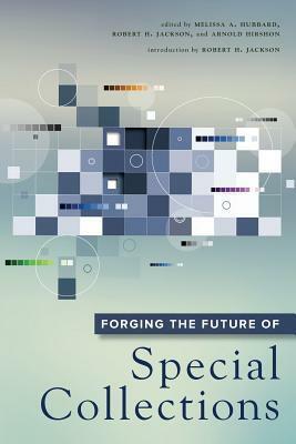 Forging the Future of Special Collections by Arnold Hirshon, Robert H. Jackson, Melissa A. Hubbard