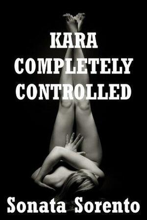 Kara Completely Controlled: A Rough Domination Erotica Story by Sonata Sorento