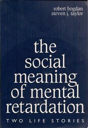 The Social Meaning of Mental Retardation: Two Life Stories: by Robert Bogdan, Steven J. Taylor