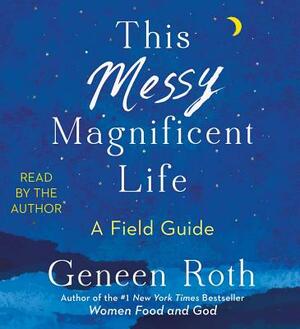 This Messy Magnificent Life: A Field Guide by Geneen Roth