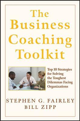 The Business Coaching Toolkit: Top 10 Strategies for Solving the Toughest Dilemmas Facing Organizations by William Zipp, Stephen G. Fairley