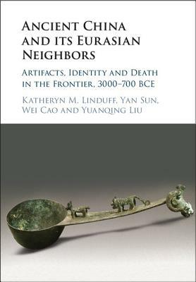 Ancient China and Its Eurasian Neighbors: Artifacts, Identity and Death in the Frontier, 3000-700 Bce by Yan Sun, Wei Cao, Katheryn M. Linduff