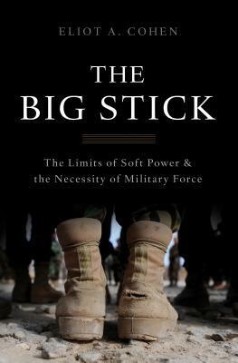 The Big Stick: The Limits of Soft Power and the Necessity of Military Force by Eliot A. Cohen