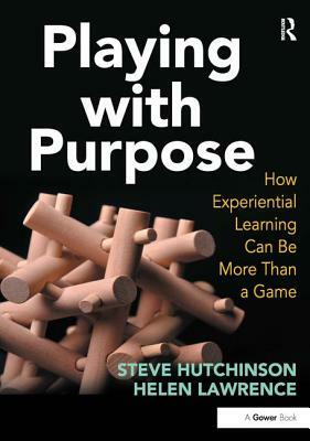 Playing with Purpose: How Experiential Learning Can Be More Than a Game by Helen Lawrence, Steve Hutchinson