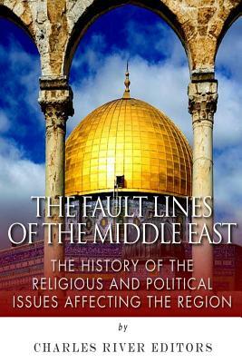 The Fault Lines of the Middle East: The History of the Religious and Political Issues Affecting the Region by Charles River Editors