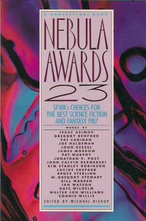 Nebula Awards 23: Sfwa's Choices For The Best Science Fiction And Fantasy 1987 (Nebula Awards Showcase (Paperback)) by Ian Watson, Lucius Shepard, James K. Morrow, Kate Wilhelm, Connie Willis, Michael Bishop, Bruce Sterling, Bill Warren, Gregory Benford, W. Gregory Stewart, John Calvin Rezmerski, Isaac Asimov, Pat Cadigan, Joe Haldeman, Pat Murphy, John Kessel, Jonathan V. Post, Kim Stanley Robinson, Walter Jon Williams