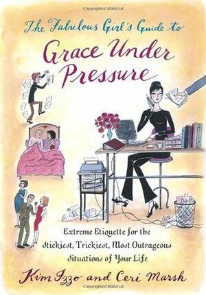 The Fabulous Girl's Guide to Grace Under Pressure: Extreme Etiquette for the Stickiest, Trickiest, Most Outrageous Situations of Your Life by Ceri Marsh, Kim Izzo