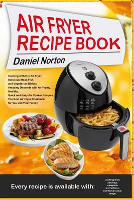 Air Fryer Recipe Book: Cooking with Dry Air Fryer, Delicious Meat, Fish and Vegetarian Dishes, Amazing Desserts with Air Frying, Healthy, Qui by Daniel Norton