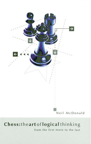 Chess: The Art of Logical Thinking: From the First Move to the Last by Neil McDonald