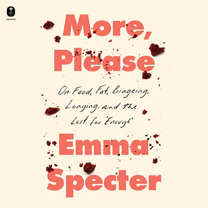 More, Please: On Food, Fat, Bingeing, Longing, and the Lust for Enough by Emma Specter