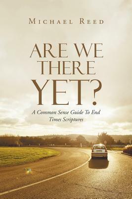 Are We There Yet?: A Common Sense Guide to End Times Scriptures by Michael Reed