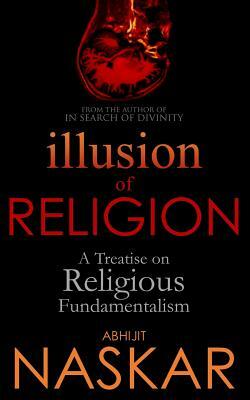 Illusion of Religion: A Treatise on Religious Fundamentalism by Abhijit Naskar