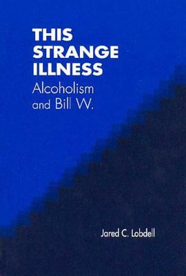 This Strange Illness: Alcoholism and Bill W. by Jared C. Lobdell