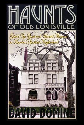 Haunts of Old Louisville: Gilded Age Ghosts and Haunted Mansions in America's Spookiest Neighborhood by David Domine