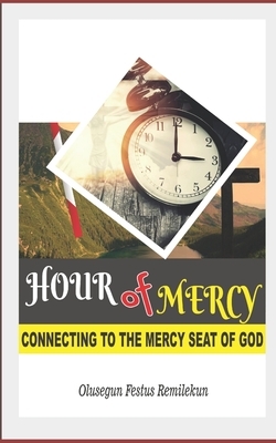 Hour of Mercy: Connecting to the Mercy Seat of God by Olusegun Festus Remilekun