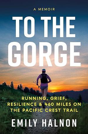 To the Gorge: Running, Grief, and Resilience on 460 Miles of the Pacific Crest Trail by Emily Halnon