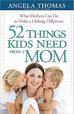 52 Things Kids Need from a Mom: What Mothers Can Do to Make a Lifelong Difference by Angela Thomas