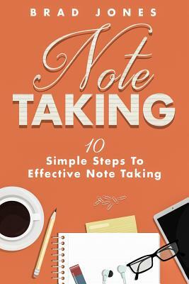 Note Taking: 10 Simple Steps To Effective Note Taking by Brad Jones