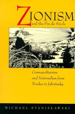 Zionism and the Fin de Siecle: Cosmopolitanism and Nationalism from Nordau to Jabotinsky by Michael Stanislawski