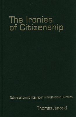 The Ironies of Citizenship: Naturalization and Integration in Industrialized Countries by Thomas Janoski