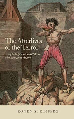 The Afterlives of the Terror: Facing the Legacies of Mass Violence in Postrevolutionary France by Ronen Steinberg