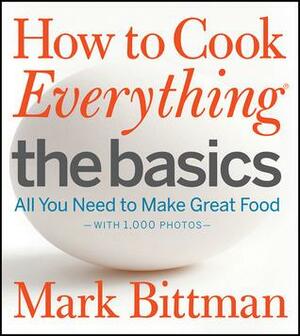 How to Cook Everything: The Basics: All You Need to Make Great Food -- With 1,000 Photos by Mark Bittman, Mark Bittman