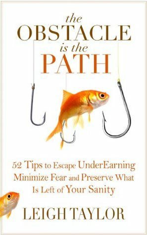 The Obstacle Is the Path: 52 Tips to Escape UnderEarning, Minimize Fear and Preserve What Is Left of Your Sanity by Leigh Taylor