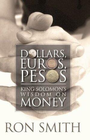 Dollars, Euros, Pesos: King Solomon's Wisdom on Money by Ron Smith