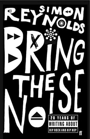 Bring The Noise: 20 Years of writing about Hip Rock and Hip-Hop by Simon Reynolds