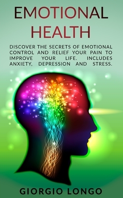 Emotional Health: Discover the secrets of Emotional Control and Relief your Pain to Improve your Life. Includes Anxiety, Depression and by Giorgio Longo