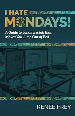 I Hate Mondays: A Guide to Landing a Job that Makes You Jump Out of Bed by Renee Frey