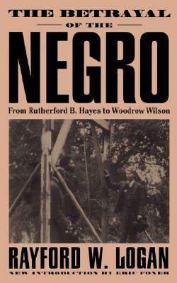 The Betrayal Of The Negro: From Rutherford B. Hayes To Woodrow Wilson by Rayford W. Logan, Eric Foner