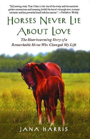 Horses Never Lie About Love: The Heartwarming Story of a Remarkable Horse Who Changed My Life by Jana Harris