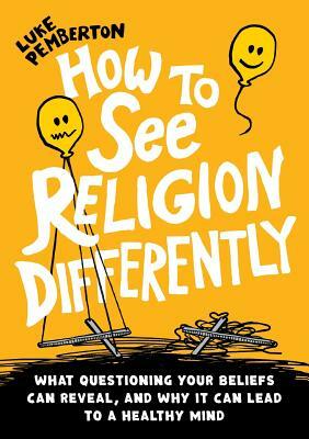 How to See Religion Differently: What Questioning Your Beliefs Can Reveal, and Why It Can Lead to a Healthy Mind by Luke Pemberton