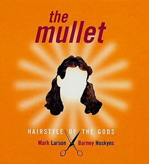 The Mullet: Hairstyle of the Gods by Mark Larson, Barney Hoskyns