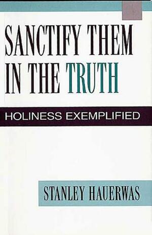 Sanctify Them in the Truth by Stanley Hauerwas