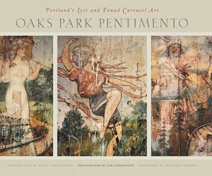 Oaks Park Pentimento: Portland's Lost and Found Carousel Art by Inara Verzemnieks, Jim Lommasson, Prudence Roberts