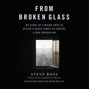 From Broken Glass: My Story of Finding Hope in Hitler's Death Camps to Inspire a New Generation by Steve Ross