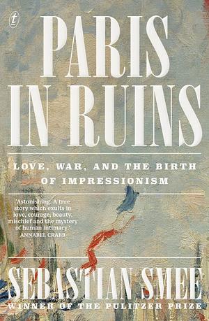 Paris in Ruins: Love, War and the Birth of Impressionism by Sebastian Smee