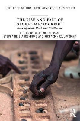 The Rise and Fall of Global Microcredit: Development, debt and disillusion by Richard Kozul-Wright, Stephanie Blankenburg, Milford Bateman