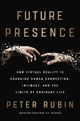 Future Presence: How Virtual Reality Is Changing Human Connection, Intimacy, and the Limits of Ordinary Life by Peter Rubin