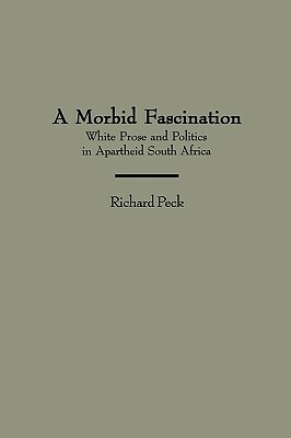 A Morbid Fascination: White Prose and Politics in Apartheid South Africa by Richard Peck