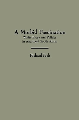 A Morbid Fascination: White Prose and Politics in Apartheid South Africa by Richard Peck